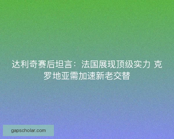 达利奇赛后坦言：法国展现顶级实力 克罗地亚需加速新老交替
