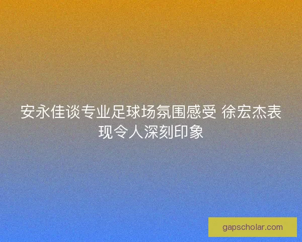 安永佳谈专业足球场氛围感受 徐宏杰表现令人深刻印象