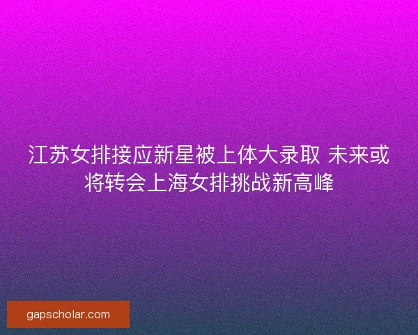 江苏女排接应新星被上体大录取 未来或将转会上海女排挑战新高峰