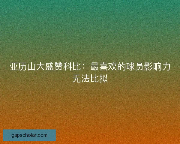 亚历山大盛赞科比：最喜欢的球员影响力无法比拟