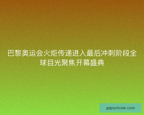 巴黎奥运会火炬传递进入最后冲刺阶段全球目光聚焦开幕盛典
