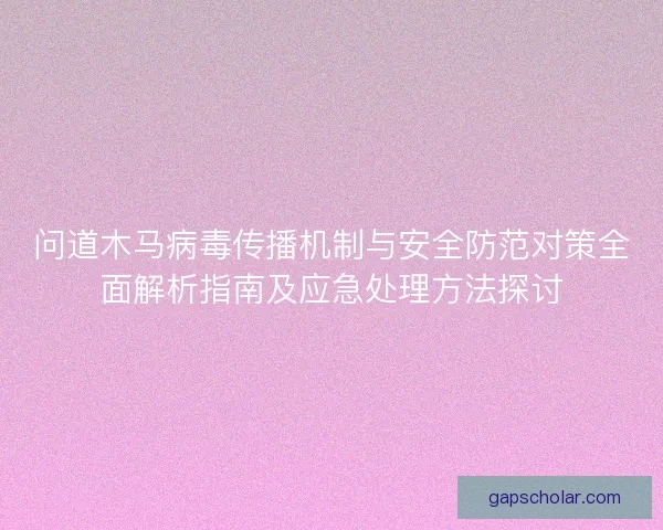 问道木马病毒传播机制与安全防范对策全面解析指南及应急处理方法探讨