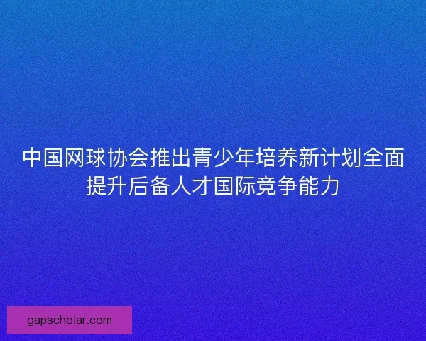 中国网球协会推出青少年培养新计划全面提升后备人才国际竞争能力