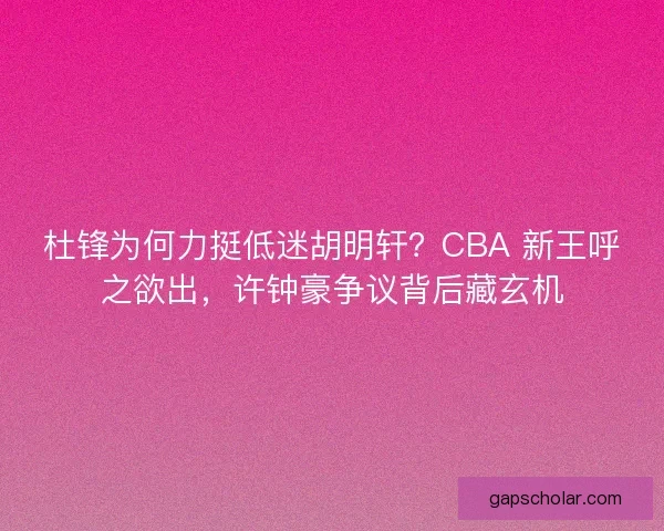 杜锋为何力挺低迷胡明轩？CBA 新王呼之欲出，许钟豪争议背后藏玄机