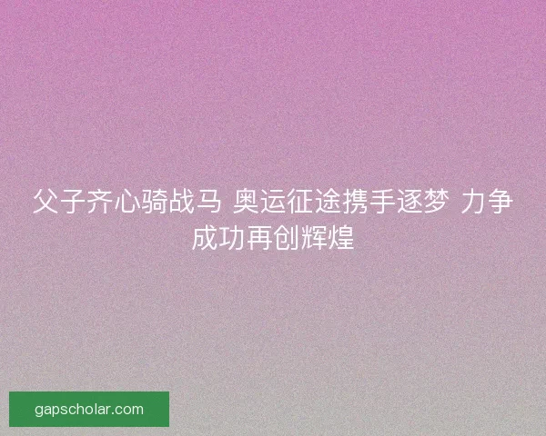 父子齐心骑战马 奥运征途携手逐梦 力争成功再创辉煌