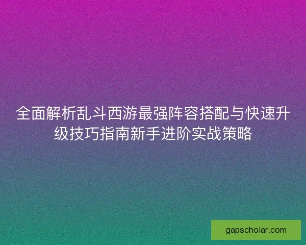 全面解析乱斗西游最强阵容搭配与快速升级技巧指南新手进阶实战策略