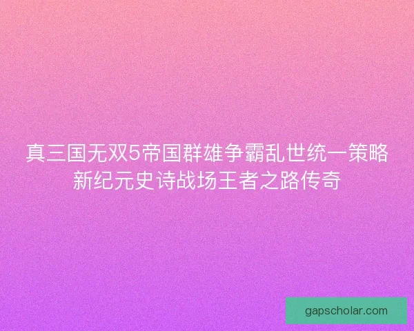 真三国无双5帝国群雄争霸乱世统一策略新纪元史诗战场王者之路传奇